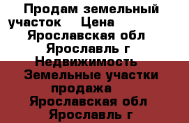 Продам земельный участок  › Цена ­ 250 000 - Ярославская обл., Ярославль г. Недвижимость » Земельные участки продажа   . Ярославская обл.,Ярославль г.